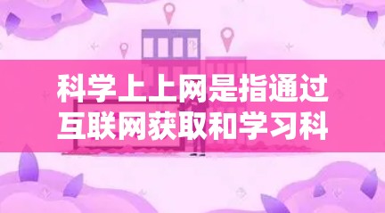 科学上上网是指通过互联网获取和学习科学知识的一种方式，涵盖了多种内容和活动。以下是对这一概念的详细分析