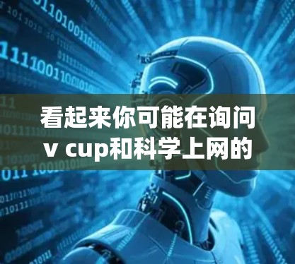 看起来你可能在询问v cup和科学上网的相关问题。不过，v cup 可能是一个缩写或误写，比如顶杯（视网膜）或视觉编码（视网膜）等术语。如果是指顶杯或视网膜，可以进一步说明具体的问题或需求