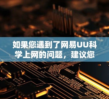 如果您遇到了网易UU科学上网的问题，建议您按照以下步骤进行排查和解决