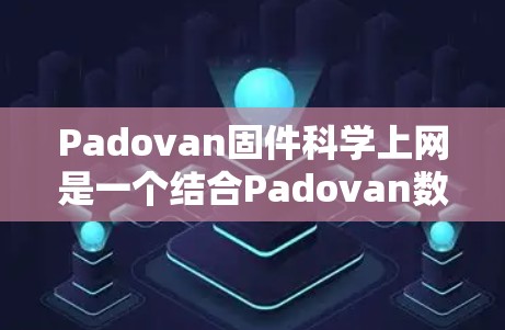 Padovan固件科学上网是一个结合Padovan数列和固件科学的网络平台，旨在通过数列在机械加工中的应用实现科学计算。以下是详细的步骤指南