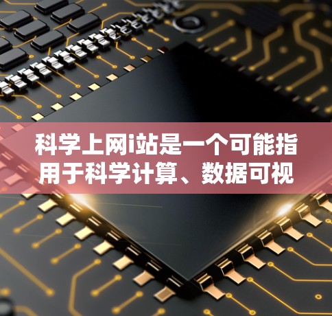 科学上网i站是一个可能指用于科学计算、数据可视化、教育或研究的在线平台。以下是对该问题的详细解答