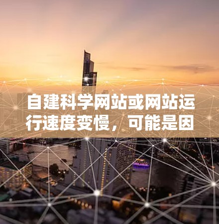 自建科学网站或网站运行速度变慢，可能是因为多个原因导致的。以下是一些可能的原因和解决方法