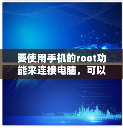 要使用手机的root功能来连接电脑，可以按照以下步骤操作