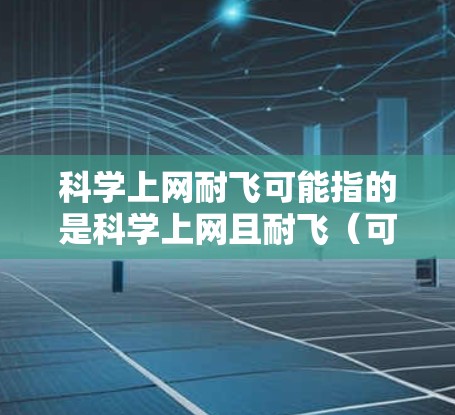 科学上网耐飞可能指的是科学上网且耐飞（可能打字错误，意思是高效或高效使用）以下是一些与科学上网相关的实用建议