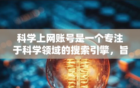 科学上网账号是一个专注于科学领域的搜索引擎，旨在为科研人员和学生提供高效、便捷的科学资源和工具。以下是科学上网账号的主要特点和优势