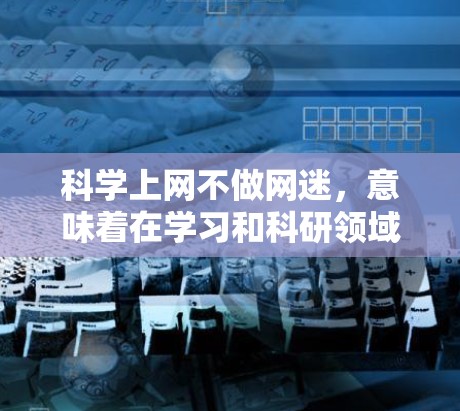 科学上网不做网迷，意味着在学习和科研领域，尽量减少对网络的依赖，专注于实际的研究和学习，保持理性、严谨的态度。以下是一些科学上网的建议