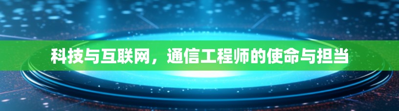 科技与互联网，通信工程师的使命与担当
