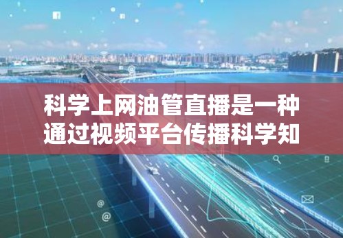 科学上网油管直播是一种通过视频平台传播科学知识和实验内容的方式，旨在促进科学教育和知识传播。以下是对该形式的详细分析