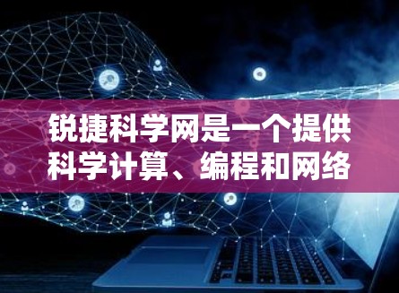 锐捷科学网是一个提供科学计算、编程和网络技术的平台，通常用于软件开发、数据分析、图形处理和科学研究。如果你是在寻找适合你的软件或工具，建议按照以下步骤进行操作