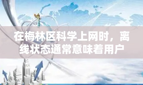 在梅林区科学上网时，离线状态通常意味着用户需要在没有网络或设备连接的情况下完成科学活动。以下是一些可能的步骤和方法