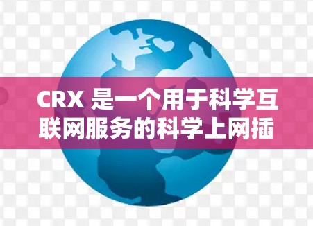 CRX 是一个用于科学互联网服务的科学上网插件，旨在帮助用户管理多个网站、配置网络协议和防火墙，同时提供权限管理。以下是关于 CRX 的详细指南