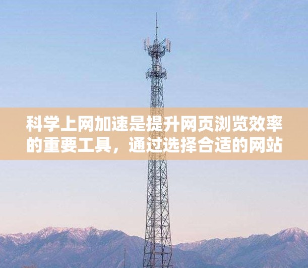 科学上网加速是提升网页浏览效率的重要工具，通过选择合适的网站可以有效减少加载时间，提高使用体验。以下是详细的指南，帮助您实现科学上网加速