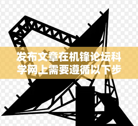 发布文章在机锋论坛科学网上需要遵循以下步骤，确保内容符合平台要求，同时具备科学性和吸引力