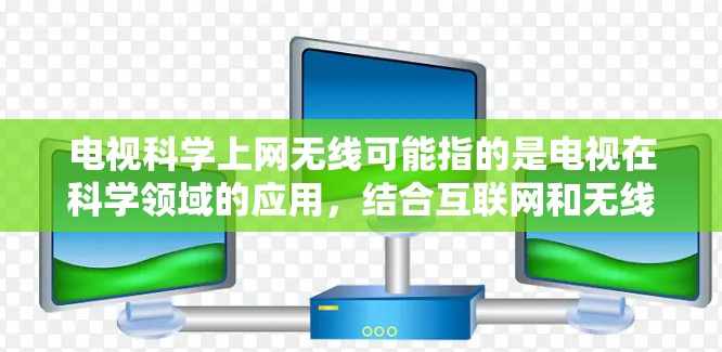 电视科学上网无线可能指的是电视在科学领域的应用，结合互联网和无线技术。这是一个比较有趣且前沿的领域，结合了电视娱乐性、互联网的即时性、以及无线技术的灵活性