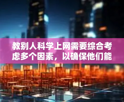 教别人科学上网需要综合考虑多个因素，以确保他们能够有效地使用科学网。以下是一些关键步骤和建议