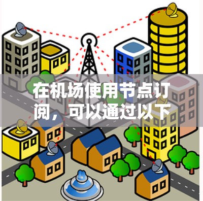 在机场使用节点订阅，可以通过以下步骤进行操作