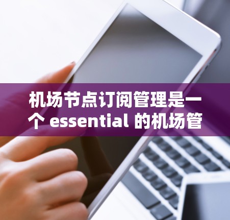 机场节点订阅管理是一个 essential 的机场管理功能，涉及对特定机场节点的设备、服务或功能的订阅管理。以下是关于该主题的详细说明