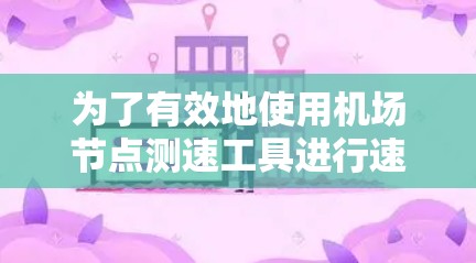 为了有效地使用机场节点测速工具进行速度测试，以下是一个清晰的步骤指南，结合了操作步骤和注意事项