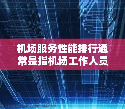 机场服务性能排行通常是指机场工作人员（如服务生、管理人员）在服务效率、服务质量、培训水平等多方面表现的综合评估。以下是一些可能的评价指标或标准