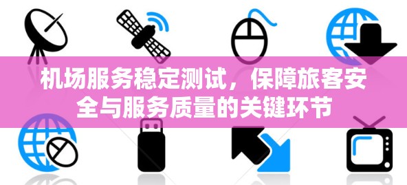机场服务稳定测试，保障旅客安全与服务质量的关键环节