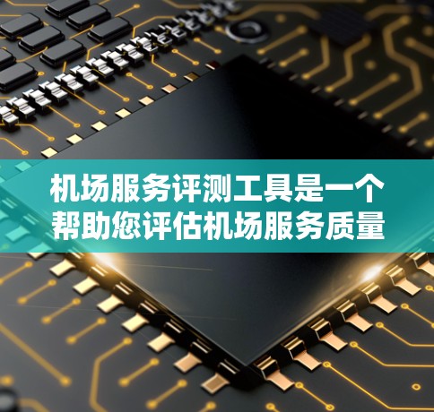 机场服务评测工具是一个帮助您评估机场服务质量、体验或问题的工具，您可以使用以下几种工具来完成评测
