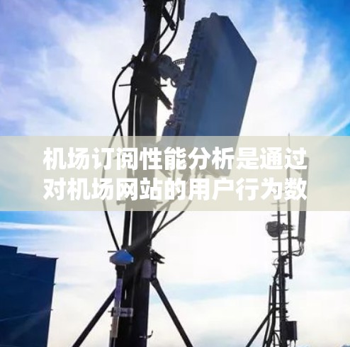 机场订阅性能分析是通过对机场网站的用户行为数据进行统计和分析，以了解用户的订阅行为、页面访问频率和使用率等指标。以下是对机场订阅性能的分析