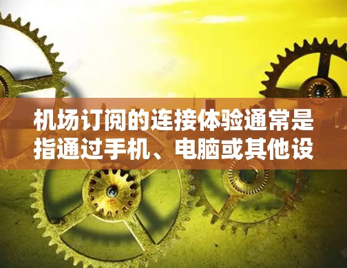 机场订阅的连接体验通常是指通过手机、电脑或其他设备访问航班预订信息的能力。以下是一些常见的机场订阅连接体验的关键点