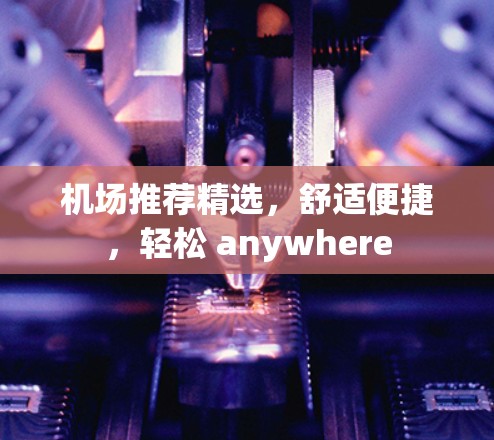机场推荐精选，舒适便捷，轻松 anywhere