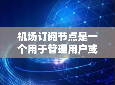机场订阅节点是一个用于管理用户或设备连接到特定机场设备的网络节点。以下是对该主题的分步说明