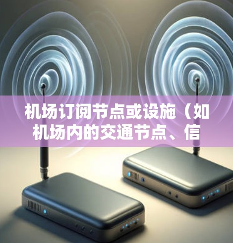 机场订阅节点或设施（如机场内的交通节点、信号设施等）可能指的是通过某种方式来监测和监控这些节点以确保交通流量、信号清晰度等。以下是一些可能的机场订阅节点测速方法