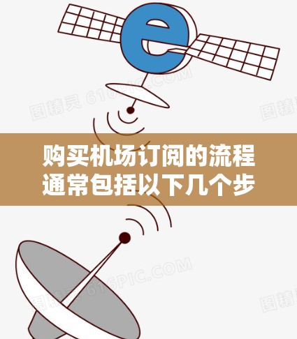购买机场订阅的流程通常包括以下几个步骤，具体操作可能会因航空公司或订阅平台的不同而有所不同。以下是一个通用的步骤指南