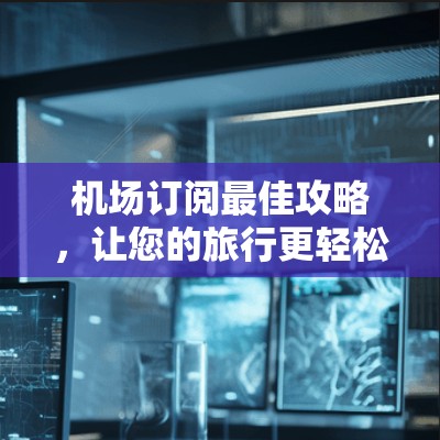 机场订阅最佳攻略，让您的旅行更轻松