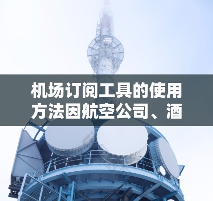 机场订阅工具的使用方法因航空公司、酒店或预订服务提供商而异，以下是一些通用的步骤和建议