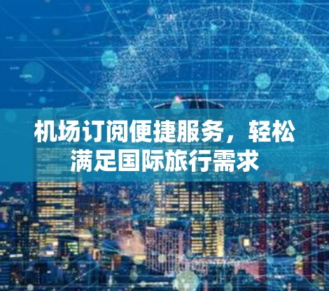 机场订阅便捷服务，轻松满足国际旅行需求