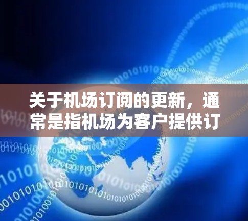 关于机场订阅的更新，通常是指机场为客户提供订阅服务，如机场卡、会员卡等，用于管理航空旅行和交通出行等。以下是一些常见的机场订阅更新内容，以帮助您更好地管理您的订阅