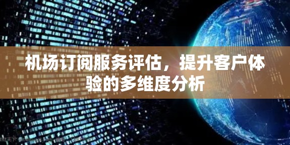 机场订阅服务评估，提升客户体验的多维度分析