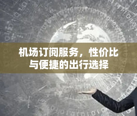 机场订阅服务，性价比与便捷的出行选择