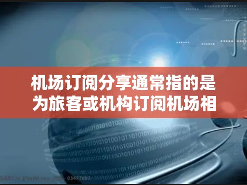 机场订阅分享通常指的是为旅客或机构订阅机场相关的服务或产品，如机场机票、机场卡、机场APP或订阅卡等。以下是关于如何订阅机场的相关建议和方法
