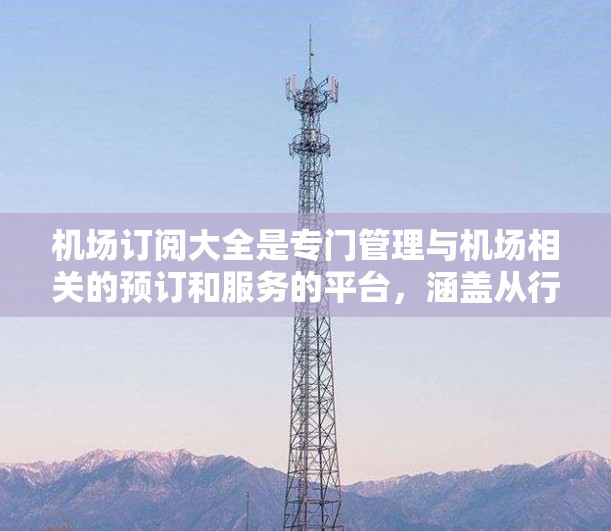 机场订阅大全是专门管理与机场相关的预订和服务的平台，涵盖从行李托运到高端行李保险、机场餐饮等。它帮助用户高效管理订单，减少等待时间和费用，是航空公司、酒店和旅客的重要工具