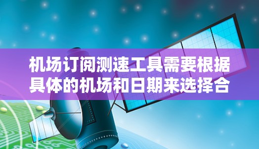 机场订阅测速工具需要根据具体的机场和日期来选择合适的测速设备和服务。以下是一些常见的机场订阅测速工具和建议