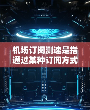 机场订阅测速是指通过某种订阅方式，如机票、酒店预订等，吸引乘客或增加收入，同时提供测速服务。以下是对此问题的详细解答