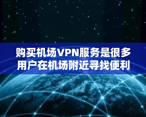 购买机场VPN服务是很多用户在机场附近寻找便利的解决方案。以下是一些购买和使用的步骤和建议