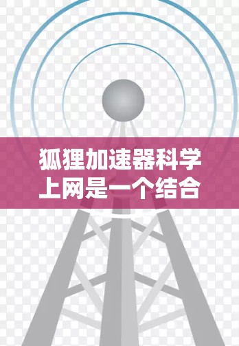 狐狸加速器科学上网是一个结合了加速技术与科学方法的网络优化工具，旨在提升数据处理效率和网络性能。以下是对该主题的详细分析