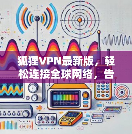 狐狸VPN最新版，轻松连接全球网络，告别密码恐惧症