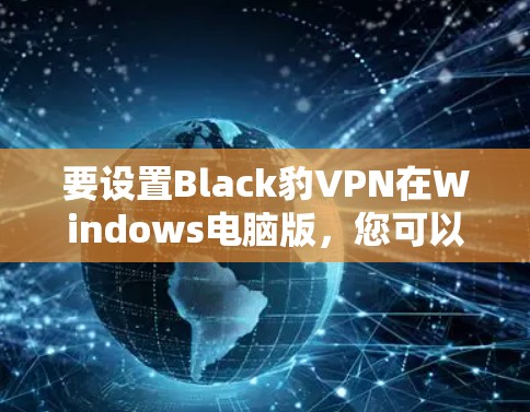 要设置Black豹VPN在Windows电脑版，您可以按照以下步骤进行操作