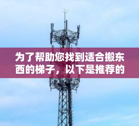 为了帮助您找到适合搬东西的梯子，以下是推荐的梯子类型和产品列表，供您参考