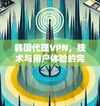 韩国代理VPN，技术与用户体验的完美结合