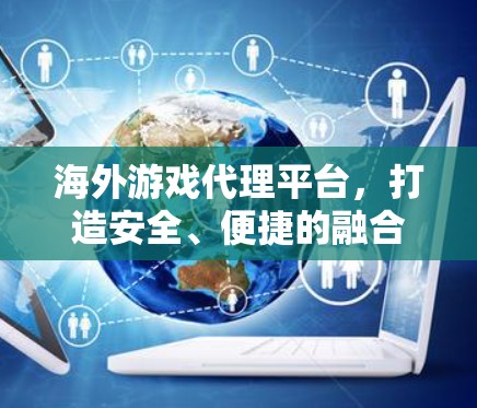 海外游戏代理平台，打造安全、便捷的融合游戏体验
