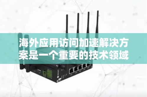 海外应用访问加速解决方案是一个重要的技术领域，旨在提升企业在海外地区的访问速度，减少延迟和错误率。以下是对该领域的一些分析和解决方案