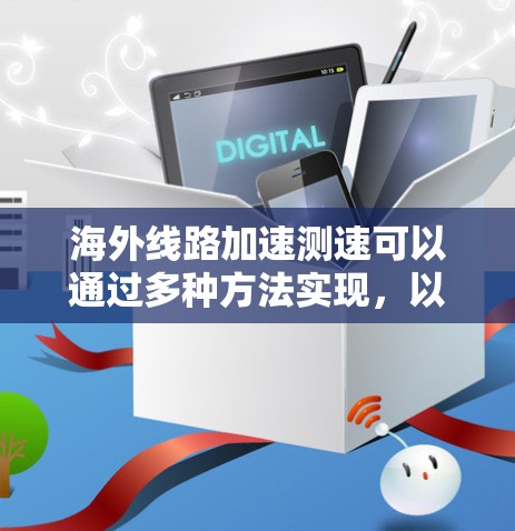 海外线路加速测速可以通过多种方法实现，以下是一些常见的方法和工具